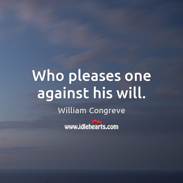 Who pleases one against his will. William Congreve Picture Quote