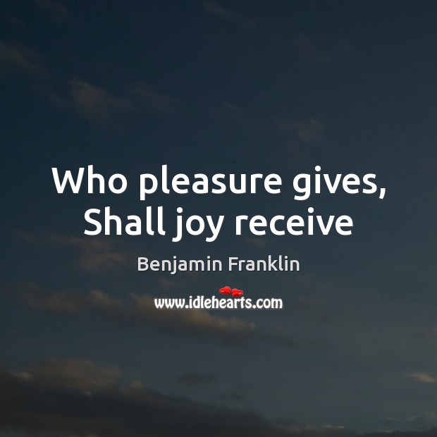 Who pleasure gives, Shall joy receive Image