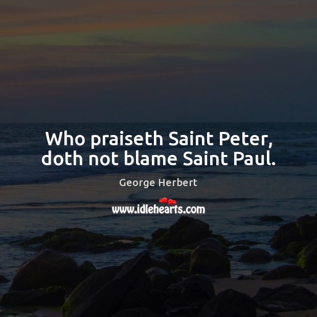 Who praiseth Saint Peter, doth not blame Saint Paul. 