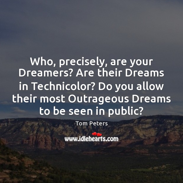 Who, precisely, are your Dreamers? Are their Dreams in Technicolor? Do you Tom Peters Picture Quote