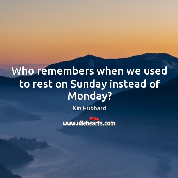 Who remembers when we used to rest on sunday instead of monday? Kin Hubbard Picture Quote