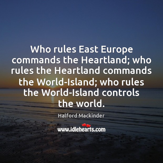 Who rules East Europe commands the Heartland; who rules the Heartland commands Halford Mackinder Picture Quote