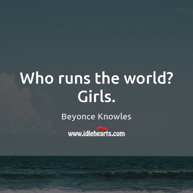 Who runs the world? Girls. Beyonce Knowles Picture Quote