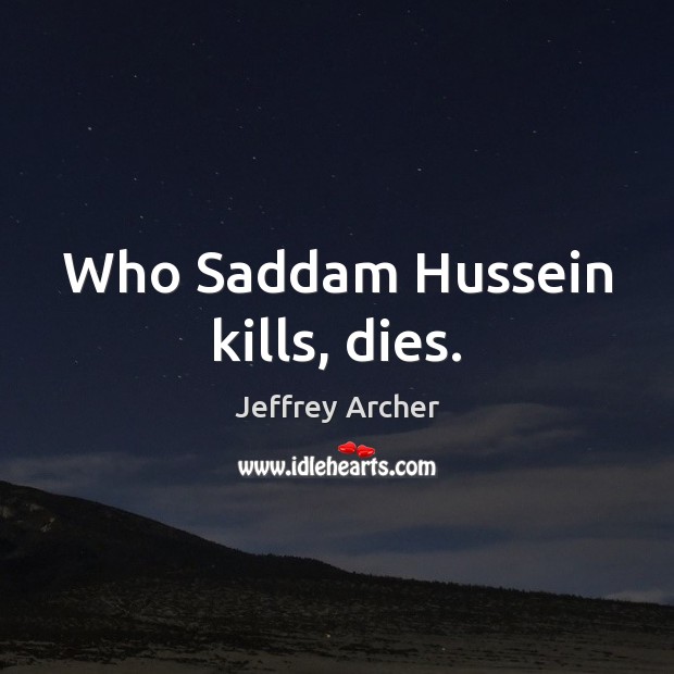 Who Saddam Hussein kills, dies. Jeffrey Archer Picture Quote