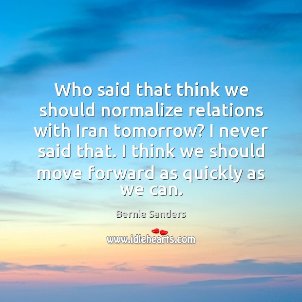 Who said that think we should normalize relations with Iran tomorrow? I Bernie Sanders Picture Quote