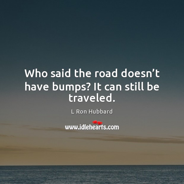 Who said the road doesn’t have bumps? It can still be traveled. L Ron Hubbard Picture Quote