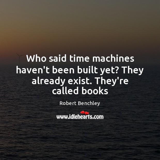Who said time machines haven’t been built yet? They already exist. They’re called books Robert Benchley Picture Quote