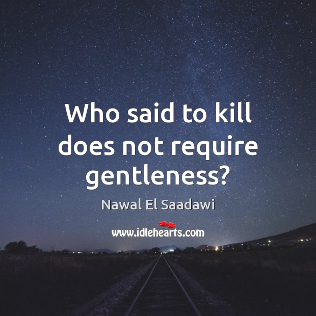 Who said to kill does not require gentleness? Nawal El Saadawi Picture Quote