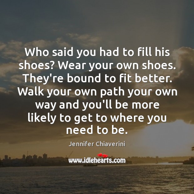 Who said you had to fill his shoes? Wear your own shoes. Jennifer Chiaverini Picture Quote