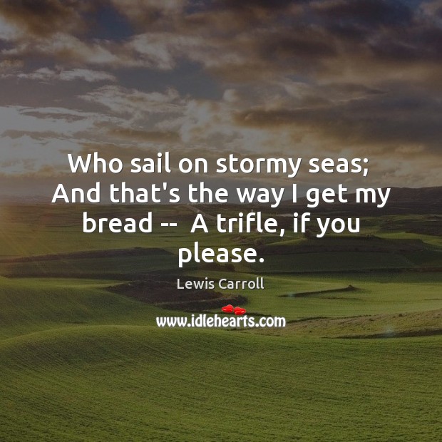 Who sail on stormy seas;  And that’s the way I get my bread —  A trifle, if you please. Lewis Carroll Picture Quote