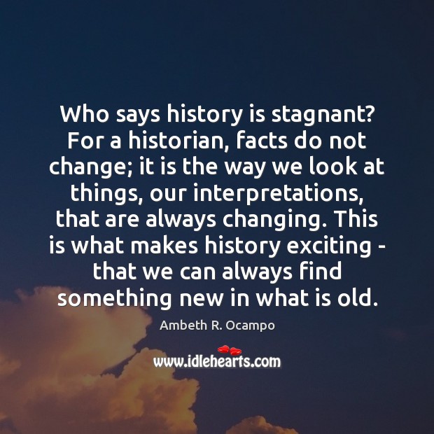 Who says history is stagnant? For a historian, facts do not change; Ambeth R. Ocampo Picture Quote