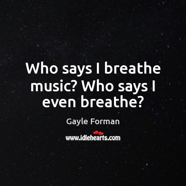 Who says I breathe music? Who says I even breathe? Gayle Forman Picture Quote