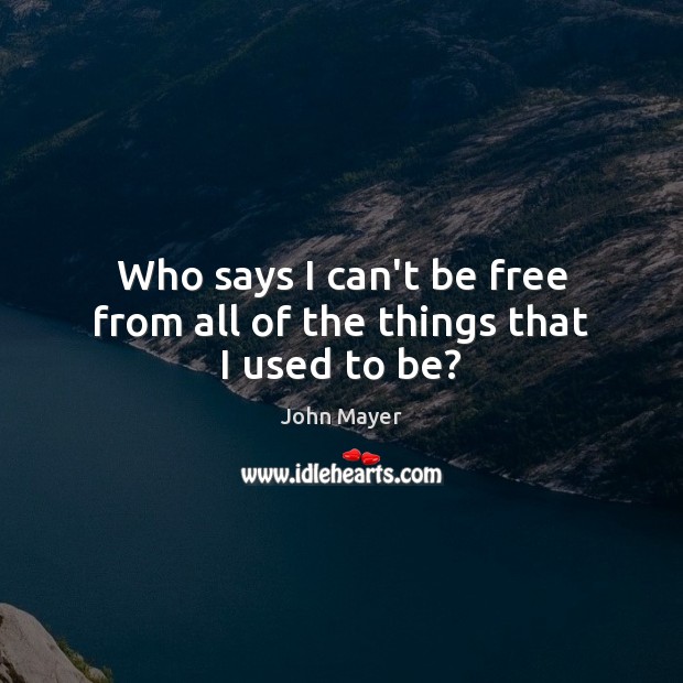 Who says I can’t be free from all of the things that I used to be? John Mayer Picture Quote