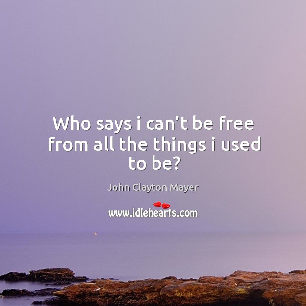 Who says I can’t be free from all the things I used to be? John Clayton Mayer Picture Quote