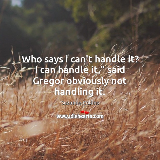 Who says i can’t handle it? I can handle it,” said Gregor obviously not handling it. Suzanne Collins Picture Quote