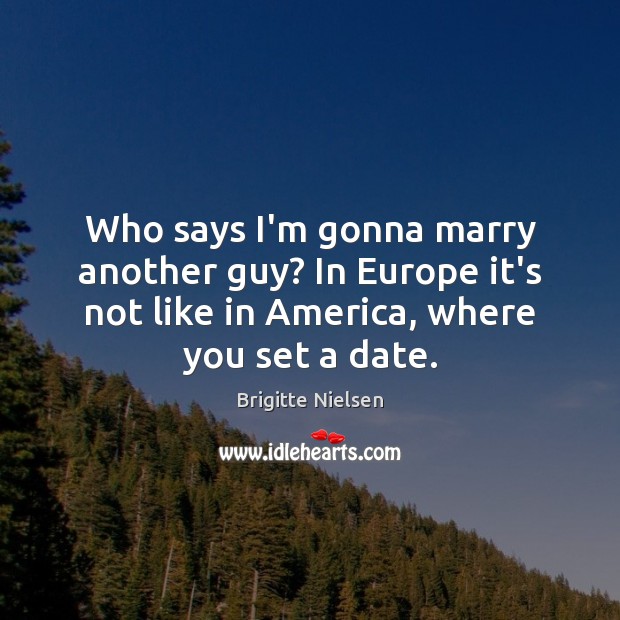 Who says I’m gonna marry another guy? In Europe it’s not like Brigitte Nielsen Picture Quote