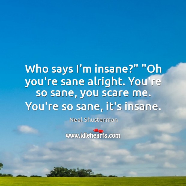 Who says I’m insane?” “Oh you’re sane alright. You’re so sane, you Neal Shusterman Picture Quote