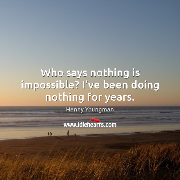 Who says nothing is impossible? I’ve been doing nothing for years. Henny Youngman Picture Quote