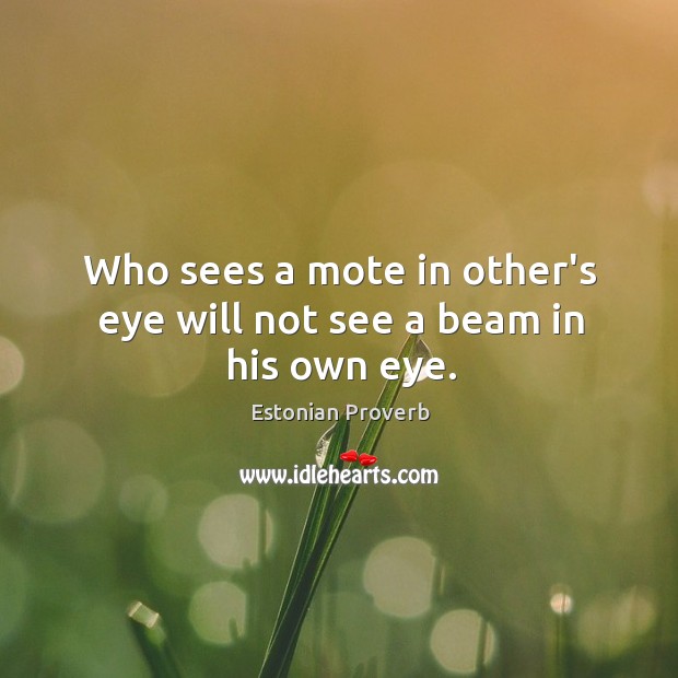 Who sees a mote in other’s eye will not see a beam in his own eye. Image