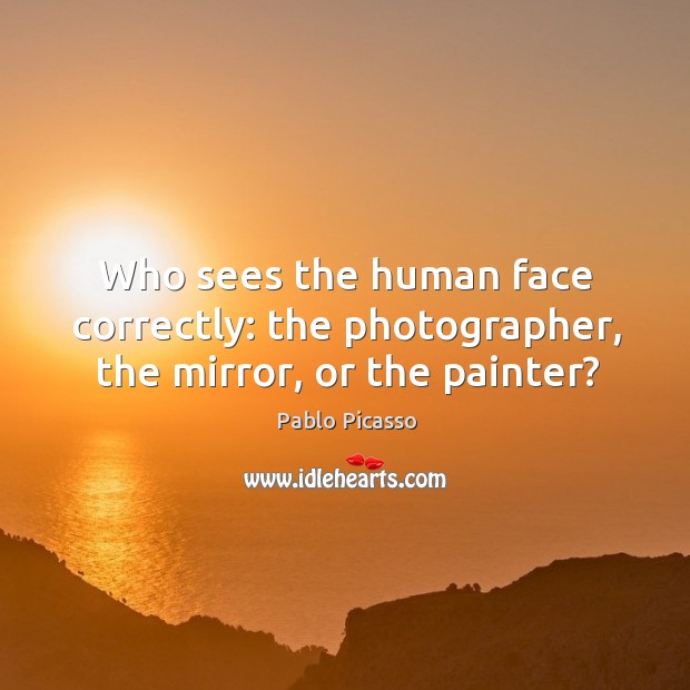 Who sees the human face correctly: the photographer, the mirror, or the painter? Pablo Picasso Picture Quote