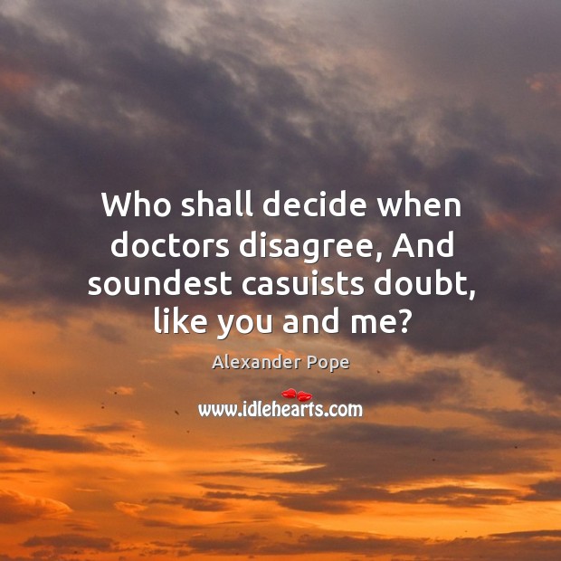 Who shall decide when doctors disagree, and soundest casuists doubt, like you and me? Alexander Pope Picture Quote
