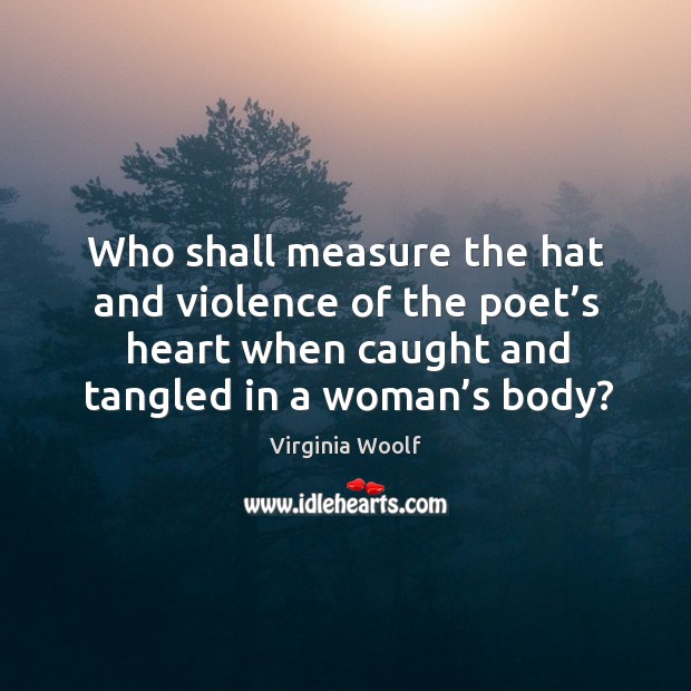 Who shall measure the hat and violence of the poet’s heart when caught and tangled in a woman’s body? Image