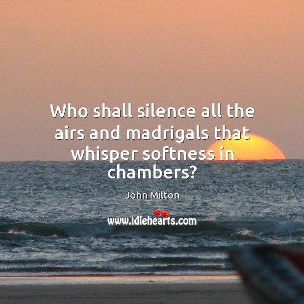 Who shall silence all the airs and madrigals that whisper softness in chambers? John Milton Picture Quote