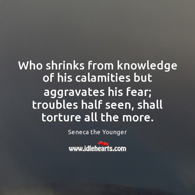 Who shrinks from knowledge of his calamities but aggravates his fear; troubles Image