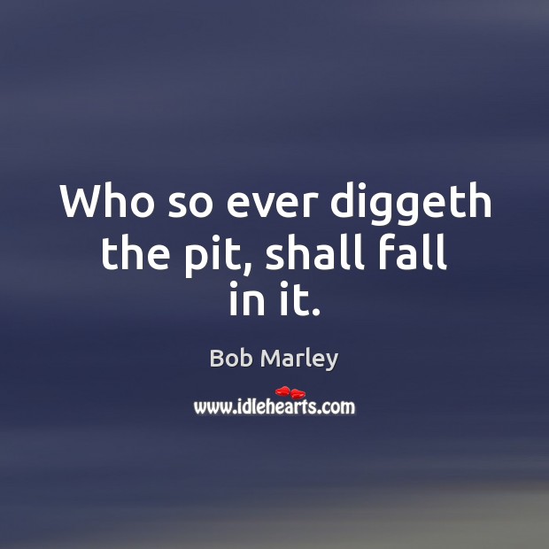 Who so ever diggeth the pit, shall fall in it. Bob Marley Picture Quote
