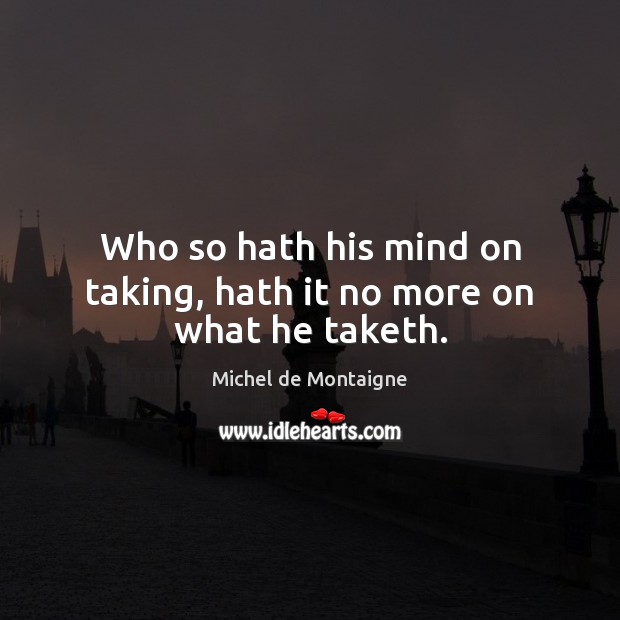 Who so hath his mind on taking, hath it no more on what he taketh. Image
