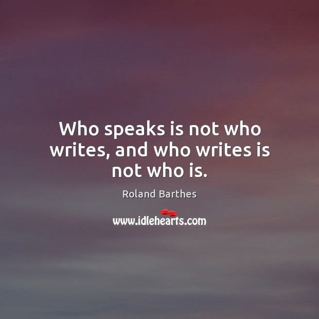 Who speaks is not who writes, and who writes is not who is. Roland Barthes Picture Quote