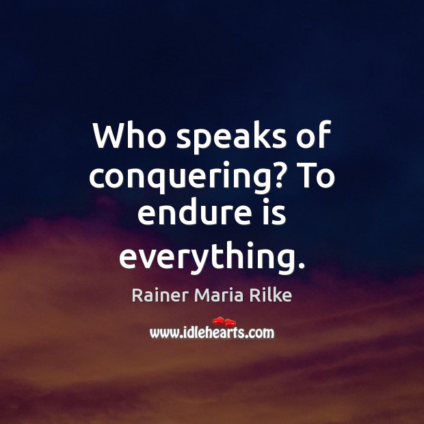 Who speaks of conquering? To endure is everything. Rainer Maria Rilke Picture Quote