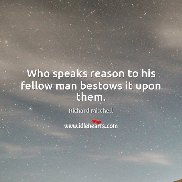 Who speaks reason to his fellow man bestows it upon them. Richard Mitchell Picture Quote