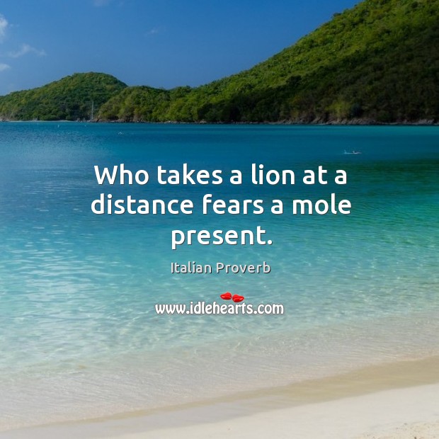 Who takes a lion at a distance fears a mole present. Image