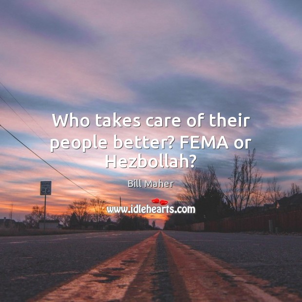 Who takes care of their people better? FEMA or Hezbollah? Bill Maher Picture Quote