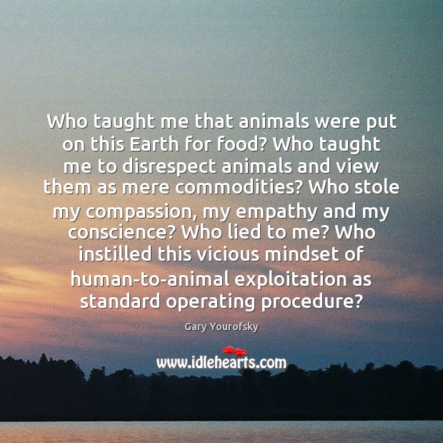 Who taught me that animals were put on this Earth for food? Gary Yourofsky Picture Quote