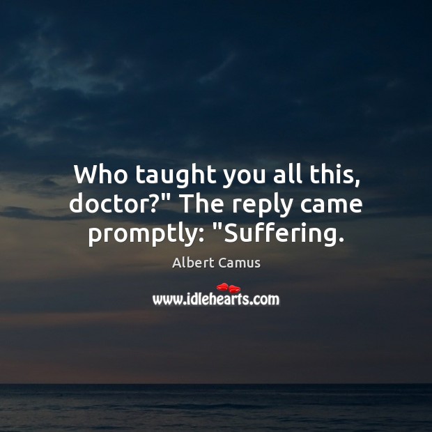Who taught you all this, doctor?” The reply came promptly: “Suffering. Albert Camus Picture Quote