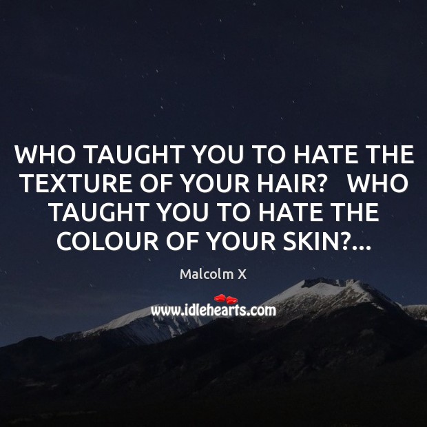 WHO TAUGHT YOU TO HATE THE TEXTURE OF YOUR HAIR?   WHO TAUGHT Malcolm X Picture Quote