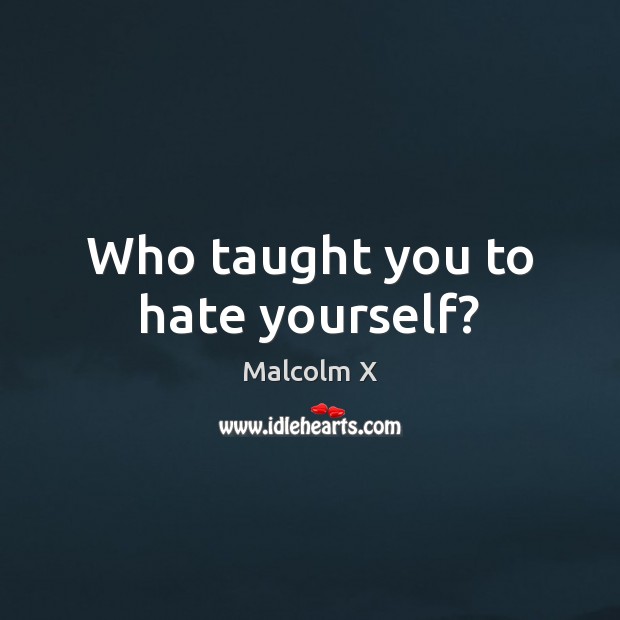 Who taught you to hate yourself? Malcolm X Picture Quote