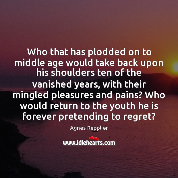 Who that has plodded on to middle age would take back upon Agnes Repplier Picture Quote
