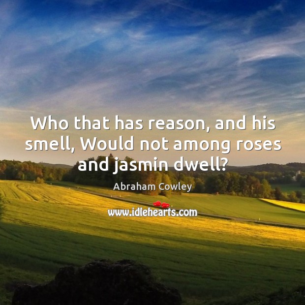 Who that has reason, and his smell, Would not among roses and jasmin dwell? Abraham Cowley Picture Quote
