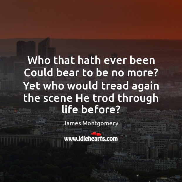 Who that hath ever been Could bear to be no more? Yet James Montgomery Picture Quote