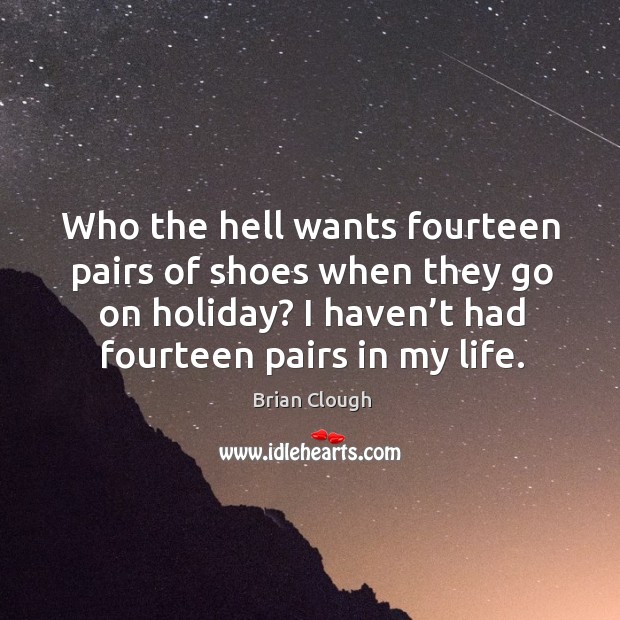 Who the hell wants fourteen pairs of shoes when they go on holiday? I haven’t had fourteen pairs in my life. Brian Clough Picture Quote