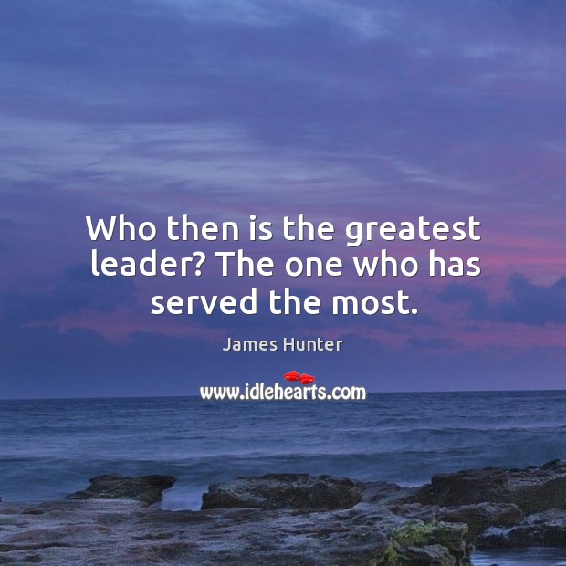 Who then is the greatest leader? The one who has served the most. James Hunter Picture Quote
