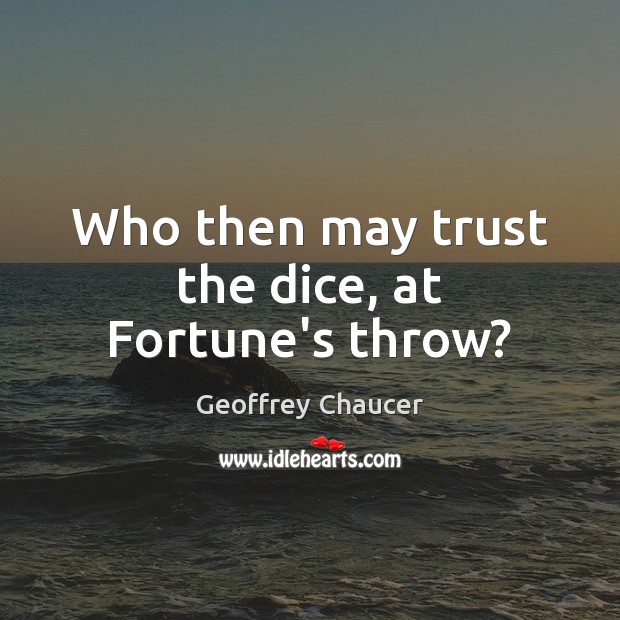 Who then may trust the dice, at Fortune’s throw? 
