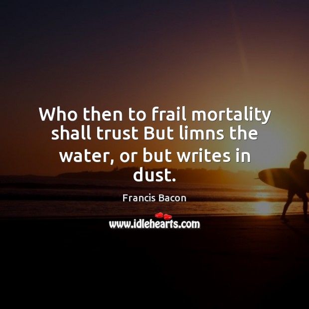 Who then to frail mortality shall trust But limns the water, or but writes in dust. Francis Bacon Picture Quote