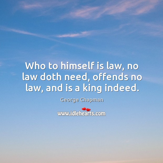 Who to himself is law, no law doth need, offends no law, and is a king indeed. George Chapman Picture Quote