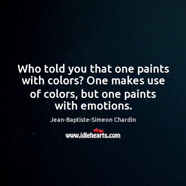 Who told you that one paints with colors? One makes use of Jean-Baptiste-Simeon Chardin Picture Quote