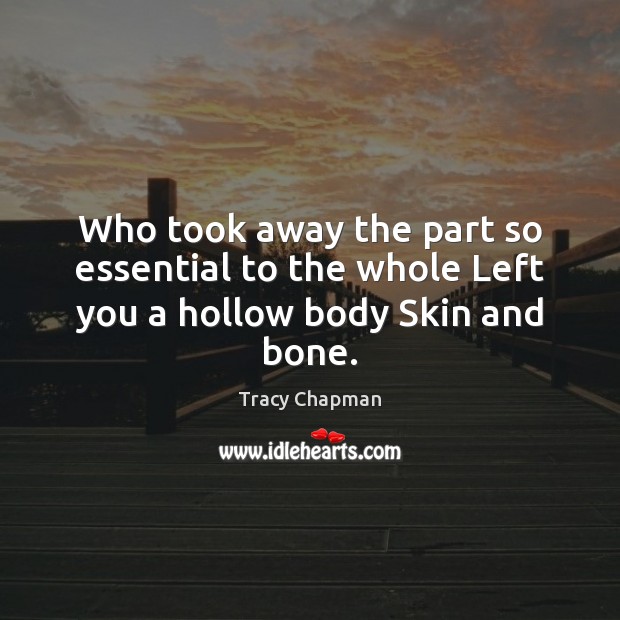 Who took away the part so essential to the whole Left you a hollow body Skin and bone. Tracy Chapman Picture Quote