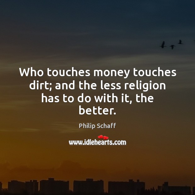 Who touches money touches dirt; and the less religion has to do with it, the better. Philip Schaff Picture Quote